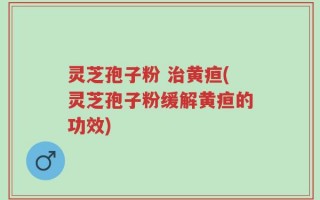 灵芝孢子粉 治黄疸(灵芝孢子粉缓解黄疸的功效)