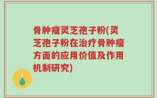 骨肿瘤灵芝孢子粉(灵芝孢子粉在治疗骨肿瘤方面的应用价值及作用机制研究)