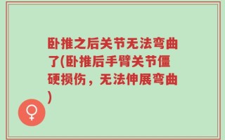 卧推之后关节无法弯曲了(卧推后手臂关节僵硬损伤，无法伸展弯曲)