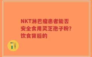 NKT淋巴瘤患者能否安全食用灵芝孢子粉？饮食背后的