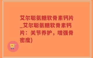 艾尔聪氨糖软骨素钙片_艾尔聪氨糖软骨素钙片：关节养护，增强骨密度)