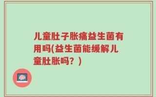 儿童肚子胀痛益生菌有用吗(益生菌能缓解儿童肚胀吗？)
