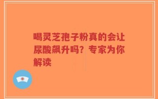 喝灵芝孢子粉真的会让尿酸飙升吗？专家为你解读