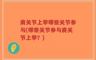 肩关节上举哪些关节参与(哪些关节参与肩关节上举？)