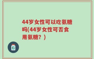 44岁女性可以吃氨糖吗(44岁女性可否食用氨糖？)
