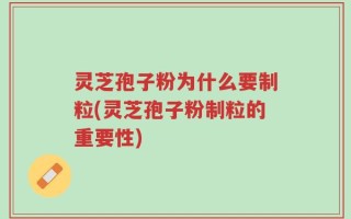 灵芝孢子粉为什么要制粒(灵芝孢子粉制粒的重要性)