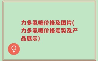 力多氨糖价格及图片(力多氨糖价格走势及产品展示)