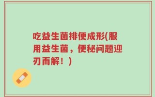 吃益生菌排便成形(服用益生菌，便秘问题迎刃而解！)