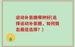 运动补氨糖哪种好(选择运动补氨糖，如何做出最佳选择？)