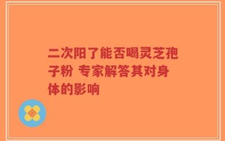 二次阳了能否喝灵芝孢子粉 专家解答其对身体的影响