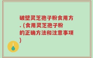 破壁灵芝孢子粉食用方. (食用灵芝孢子粉的正确方法和注意事项)