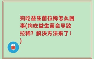 狗吃益生菌拉稀怎么回事(狗吃益生菌会导致拉稀？解决方法来了！)