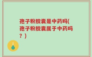 孢子粉胶囊是中药吗(孢子粉胶囊属于中药吗？)