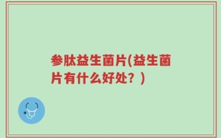 参肽益生菌片(益生菌片有什么好处？)