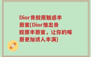 Dior骨胶原魅惑丰唇蜜(Dior推出骨胶原丰唇蜜，让你的嘴唇更加诱人丰满)