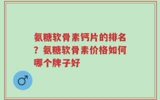 氨糖软骨素钙片的排名？氨糖软骨素价格如何哪个牌子好