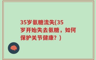 35岁氨糖流失(35岁开始失去氨糖，如何保护关节健康？)