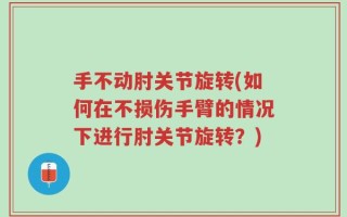 手不动肘关节旋转(如何在不损伤手臂的情况下进行肘关节旋转？)