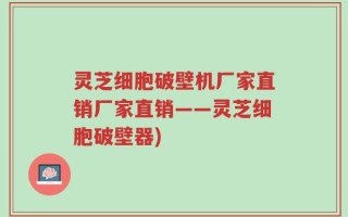 灵芝细胞破壁机厂家直销厂家直销——灵芝细胞破壁器)
