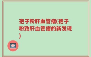 孢子粉肝血管瘤(孢子粉致肝血管瘤的新发现)