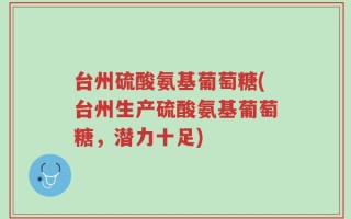 台州硫酸氨基葡萄糖(台州生产硫酸氨基葡萄糖，潜力十足)