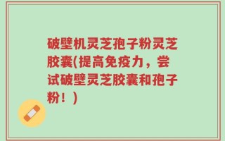 破壁机灵芝孢子粉灵芝胶囊(提高免疫力，尝试破壁灵芝胶囊和孢子粉！)