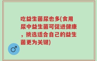 吃益生菌尿也多(食用尿中益生菌可促进健康，挑选适合自己的益生菌更为关键)