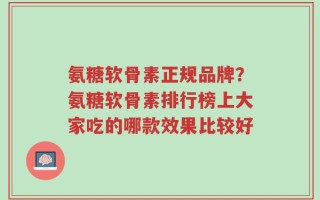 氨糖软骨素正规品牌？氨糖软骨素排行榜上大家吃的哪款效果比较好