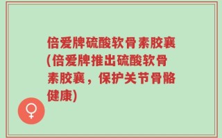 倍爱牌硫酸软骨素胶襄(倍爱牌推出硫酸软骨素胶襄，保护关节骨骼健康)