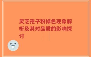 灵芝孢子粉掉色现象解析及其对品质的影响探讨