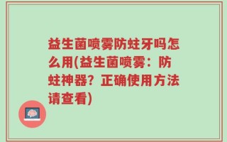 益生菌喷雾防蛀牙吗怎么用(益生菌喷雾：防蛀神器？正确使用方法请查看)