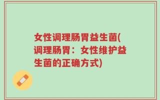 女性调理肠胃益生菌(调理肠胃：女性维护益生菌的正确方式)