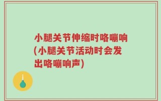 小腿关节伸缩时咯嘣响(小腿关节活动时会发出咯嘣响声)