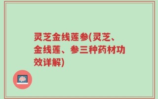 灵芝金线莲参(灵芝、金线莲、参三种药材功效详解)