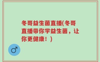 冬哥益生菌直播(冬哥直播带你学益生菌，让你更健康！)