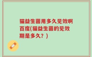 猫益生菌用多久见效啊百度(猫益生菌的见效期是多久？)