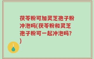 茯苓粉可加灵芝孢子粉冲泡吗(茯苓粉和灵芝孢子粉可一起冲泡吗？)