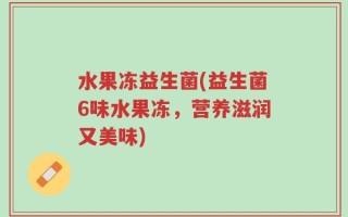 水果冻益生菌(益生菌6味水果冻，营养滋润又美味)