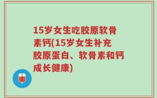15岁女生吃胶原软骨素钙(15岁女生补充胶原蛋白、软骨素和钙成长健康)