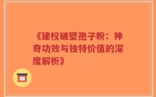 《建权破壁孢子粉：神奇功效与独特价值的深度解析》