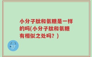 小分子肽和氨糖是一样的吗(小分子肽和氨糖有相似之处吗？)