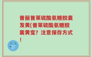 普丽普莱硫酸氨糖胶囊发黄(普莱硫酸氨糖胶囊黄变？注意保存方式！