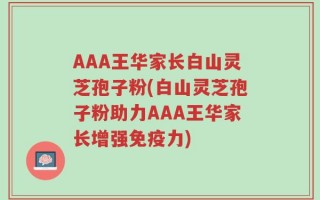 AAA王华家长白山灵芝孢子粉(白山灵芝孢子粉助力AAA王华家长增强免疫力)