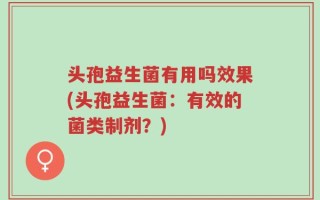 头孢益生菌有用吗效果(头孢益生菌：有效的菌类制剂？)