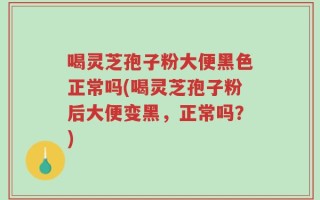 喝灵芝孢子粉大便黑色正常吗(喝灵芝孢子粉后大便变黑，正常吗？)
