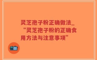 灵芝孢子粉正确做法_“灵芝孢子粉的正确食用方法与注意事项”