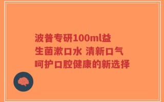 波普专研100ml益生菌漱口水 清新口气呵护口腔健康的新选择