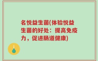 名悦益生菌(体验悦益生菌的好处：提高免疫力，促进肠道健康)