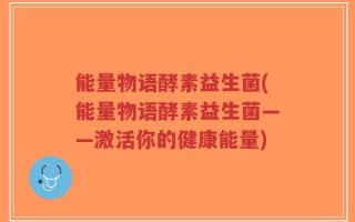 能量物语酵素益生菌(能量物语酵素益生菌——激活你的健康能量)