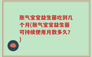 胀气宝宝益生菌吃到几个月(胀气宝宝益生菌可持续使用月数多久？)